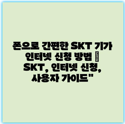 폰으로 간편한 SKT 기가 인터넷 신청 방법 | SKT, 인터넷 신청, 사용자 가이드”