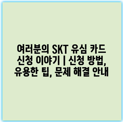 여러분의 SKT 유심 카드 신청 이야기 | 신청 방법, 유용한 팁, 문제 해결 안내