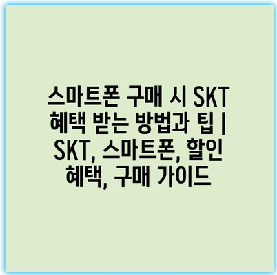 스마트폰 구매 시 SKT 혜택 받는 방법과 팁 | SKT, 스마트폰, 할인 혜택, 구매 가이드