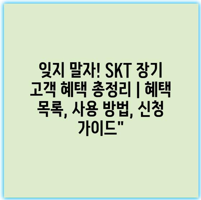 잊지 말자! SKT 장기 고객 혜택 총정리 | 혜택 목록, 사용 방법, 신청 가이드”