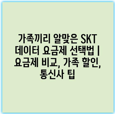 가족끼리 알맞은 SKT 데이터 요금제 선택법 | 요금제 비교, 가족 할인, 통신사 팁