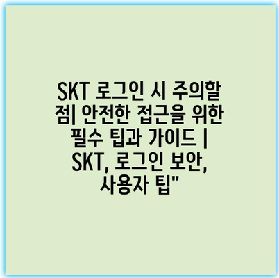 SKT 로그인 시 주의할 점| 안전한 접근을 위한 필수 팁과 가이드 | SKT, 로그인 보안, 사용자 팁”