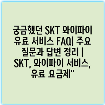 궁금했던 SKT 와이파이 유료 서비스 FAQ| 주요 질문과 답변 정리 | SKT, 와이파이 서비스, 유료 요금제”