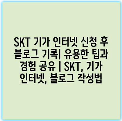 SKT 기가 인터넷 신청 후 블로그 기록| 유용한 팁과 경험 공유 | SKT, 기가 인터넷, 블로그 작성법