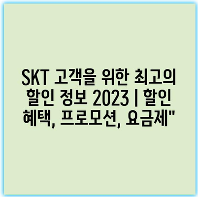 SKT 고객을 위한 최고의 할인 정보 2023 | 할인 혜택, 프로모션, 요금제”