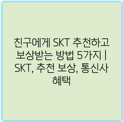 친구에게 SKT 추천하고 보상받는 방법 5가지 | SKT, 추천 보상, 통신사 혜택