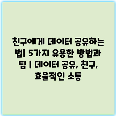 친구에게 데이터 공유하는 법| 5가지 유용한 방법과 팁 | 데이터 공유, 친구, 효율적인 소통