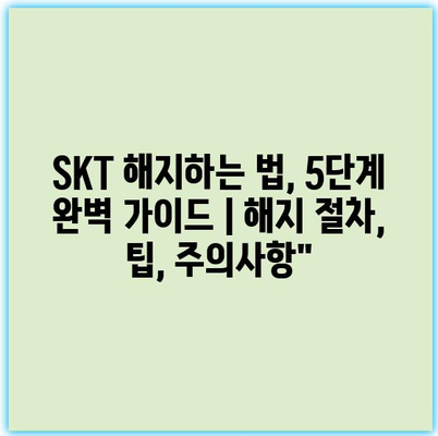 SKT 해지하는 법, 5단계 완벽 가이드 | 해지 절차, 팁, 주의사항”