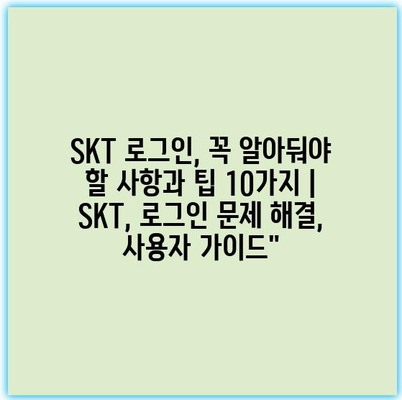 SKT 로그인, 꼭 알아둬야 할 사항과 팁 10가지 | SKT, 로그인 문제 해결, 사용자 가이드”