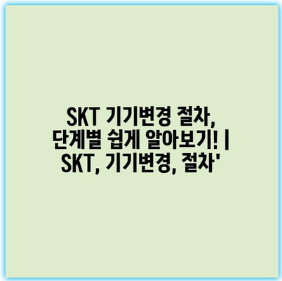 SKT 기기변경 절차, 단계별 쉽게 알아보기! | SKT, 기기변경, 절차’