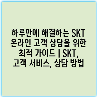 하루만에 해결하는 SKT 온라인 고객 상담을 위한 최적 가이드 | SKT, 고객 서비스, 상담 방법