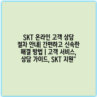 SKT 온라인 고객 상담 절차 안내| 간편하고 신속한 해결 방법 | 고객 서비스, 상담 가이드, SKT 지원”