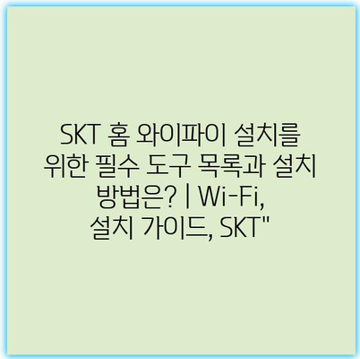 SKT 홈 와이파이 설치를 위한 필수 도구 목록과 설치 방법은? | Wi-Fi, 설치 가이드, SKT”