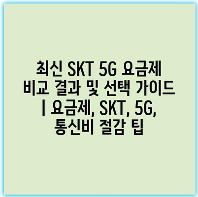 최신 SKT 5G 요금제 비교 결과 및 선택 가이드 | 요금제, SKT, 5G, 통신비 절감 팁