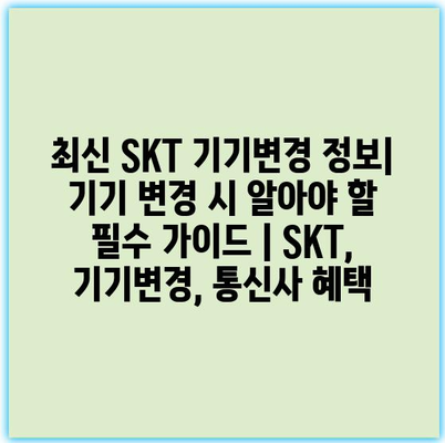 최신 SKT 기기변경 정보| 기기 변경 시 알아야 할 필수 가이드 | SKT, 기기변경, 통신사 혜택