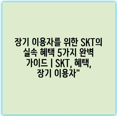 장기 이용자를 위한 SKT의 실속 혜택 5가지 완벽 가이드 | SKT, 혜택, 장기 이용자”