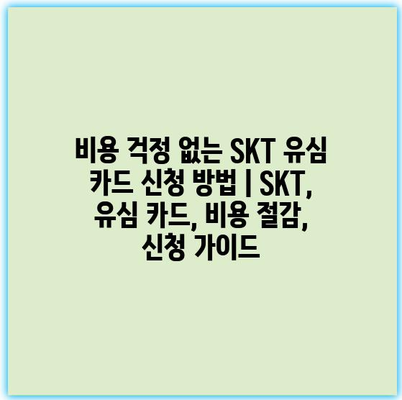 비용 걱정 없는 SKT 유심 카드 신청 방법 | SKT, 유심 카드, 비용 절감, 신청 가이드