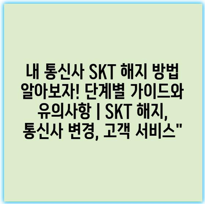 내 통신사 SKT 해지 방법 알아보자! 단계별 가이드와 유의사항 | SKT 해지, 통신사 변경, 고객 서비스”