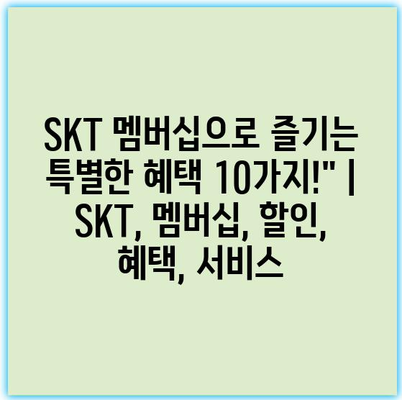 SKT 멤버십으로 즐기는 특별한 혜택 10가지!” | SKT, 멤버십, 할인, 혜택, 서비스