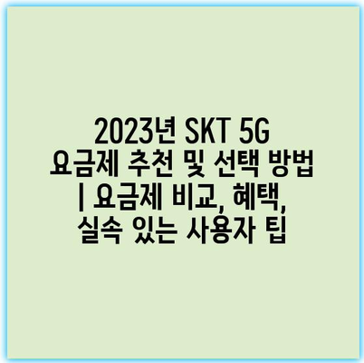 2023년 SKT 5G 요금제 추천 및 선택 방법 | 요금제 비교, 혜택, 실속 있는 사용자 팁