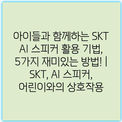 아이들과 함께하는 SKT AI 스피커 활용 기법, 5가지 재미있는 방법! | SKT, AI 스피커, 어린이와의 상호작용