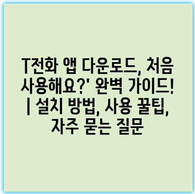 T전화 앱 다운로드, 처음 사용해요?’ 완벽 가이드! | 설치 방법, 사용 꿀팁, 자주 묻는 질문