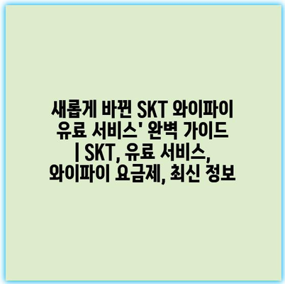 새롭게 바뀐 SKT 와이파이 유료 서비스’ 완벽 가이드 | SKT, 유료 서비스, 와이파이 요금제, 최신 정보