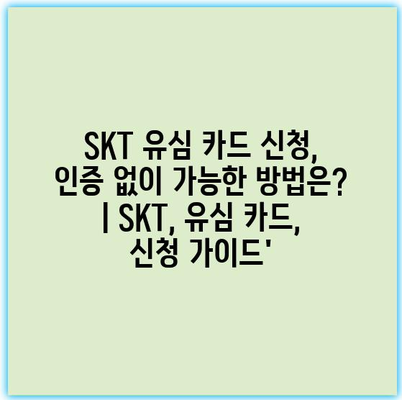 SKT 유심 카드 신청, 인증 없이 가능한 방법은? | SKT, 유심 카드, 신청 가이드’