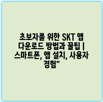 초보자를 위한 SKT 앱 다운로드 방법과 꿀팁 | 스마트폰, 앱 설치, 사용자 경험”