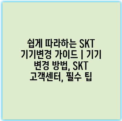 쉽게 따라하는 SKT 기기변경 가이드 | 기기 변경 방법, SKT 고객센터, 필수 팁