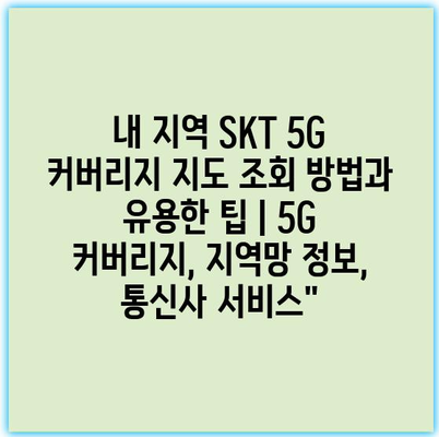 내 지역 SKT 5G 커버리지 지도 조회 방법과 유용한 팁 | 5G 커버리지, 지역망 정보, 통신사 서비스”