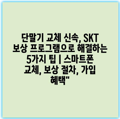 단말기 교체 신속, SKT 보상 프로그램으로 해결하는 5가지 팁 | 스마트폰 교체, 보상 절차, 가입 혜택”