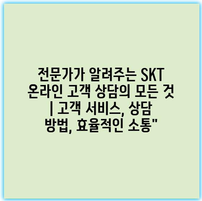 전문가가 알려주는 SKT 온라인 고객 상담의 모든 것 | 고객 서비스, 상담 방법, 효율적인 소통”