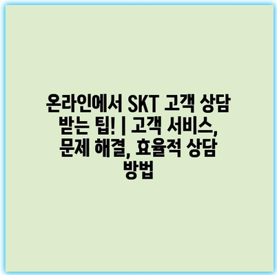 온라인에서 SKT 고객 상담 받는 팁! | 고객 서비스, 문제 해결, 효율적 상담 방법