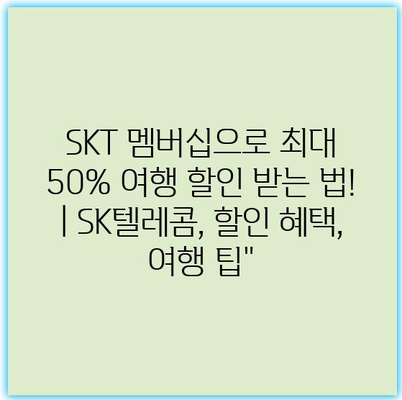 SKT 멤버십으로 최대 50% 여행 할인 받는 법! | SK텔레콤, 할인 혜택, 여행 팁”