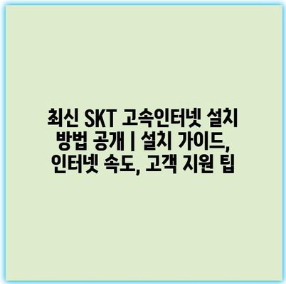 최신 SKT 고속인터넷 설치 방법 공개 | 설치 가이드, 인터넷 속도, 고객 지원 팁