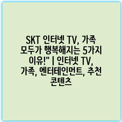 SKT 인터넷 TV, 가족 모두가 행복해지는 5가지 이유!” | 인터넷 TV, 가족, 엔터테인먼트, 추천 콘텐츠