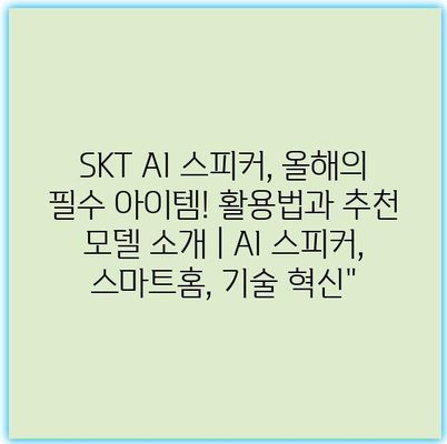 SKT AI 스피커, 올해의 필수 아이템! 활용법과 추천 모델 소개 | AI 스피커, 스마트홈, 기술 혁신”