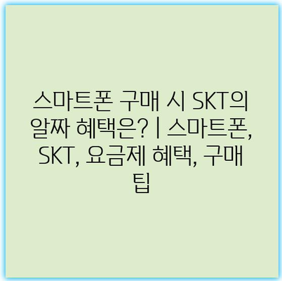 스마트폰 구매 시 SKT의 알짜 혜택은? | 스마트폰, SKT, 요금제 혜택, 구매 팁