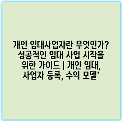 개인 임대사업자란 무엇인가? 성공적인 임대 사업 시작을 위한 가이드 | 개인 임대, 사업자 등록, 수익 모델’