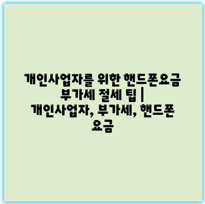 개인사업자를 위한 핸드폰요금 부가세 절세 팁 | 개인사업자, 부가세, 핸드폰 요금