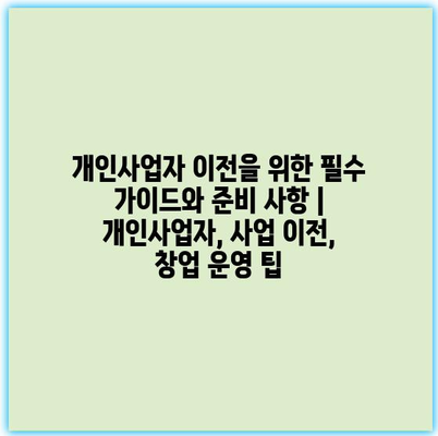 개인사업자 이전을 위한 필수 가이드와 준비 사항 | 개인사업자, 사업 이전, 창업 운영 팁