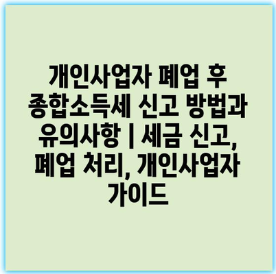 개인사업자 폐업 후 종합소득세 신고 방법과 유의사항 | 세금 신고, 폐업 처리, 개인사업자 가이드