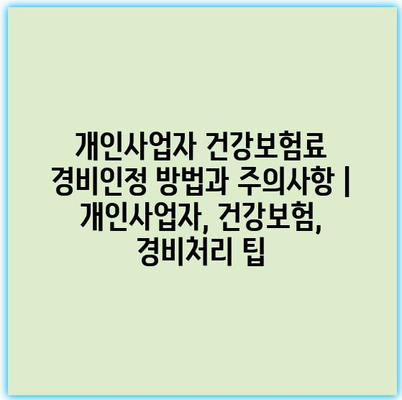 개인사업자 건강보험료 경비인정 방법과 주의사항 | 개인사업자, 건강보험, 경비처리 팁