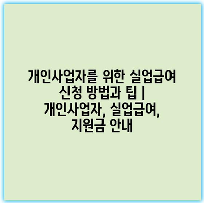 개인사업자를 위한 실업급여 신청 방법과 팁 | 개인사업자, 실업급여, 지원금 안내