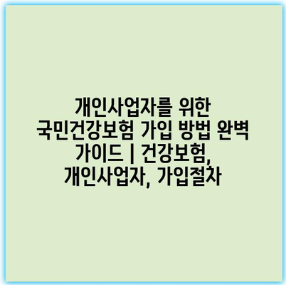 개인사업자를 위한 국민건강보험 가입 방법 완벽 가이드 | 건강보험, 개인사업자, 가입절차
