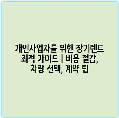 개인사업자를 위한 장기렌트 최적 가이드 | 비용 절감, 차량 선택, 계약 팁