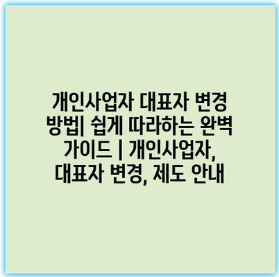 개인사업자 대표자 변경 방법| 쉽게 따라하는 완벽 가이드 | 개인사업자, 대표자 변경, 제도 안내
