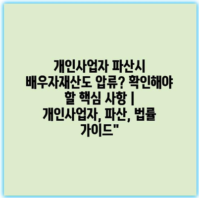 개인사업자 파산시 배우자재산도 압류? 확인해야 할 핵심 사항 | 개인사업자, 파산, 법률 가이드”