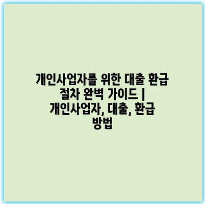 개인사업자를 위한 대출 환급 절차 완벽 가이드 | 개인사업자, 대출, 환급 방법